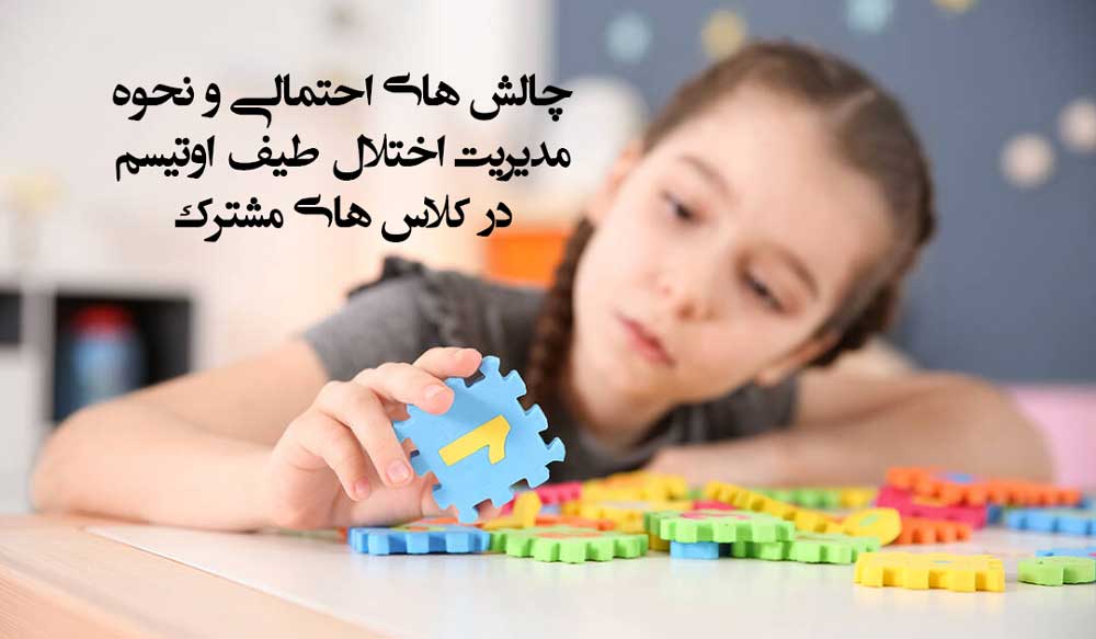 چالش های احتمالی و نحوه مدیریت اختلال طیف اوتیسم در کلاس های مشترک 